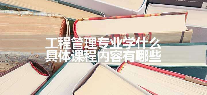 工程管理专业学什么 具体课程内容有哪些