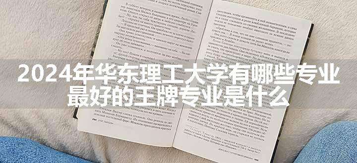 2024年华东理工大学有哪些专业 最好的王牌专业是什么