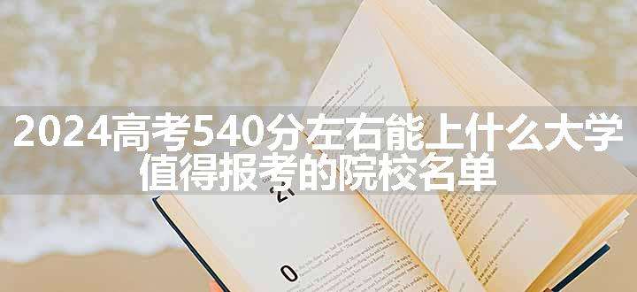 2024高考540分左右能上什么大学 值得报考的院校名单