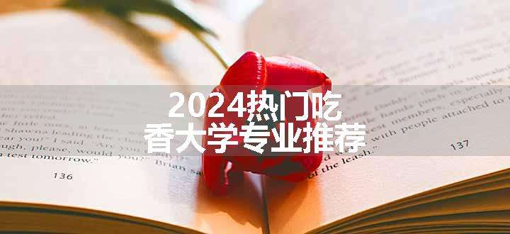 2024热门吃香大学专业推荐