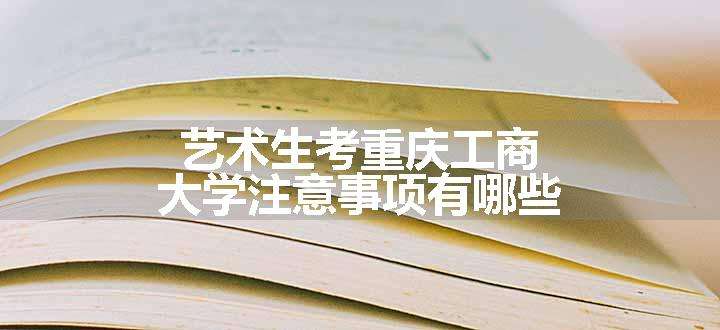 艺术生考重庆工商大学注意事项有哪些