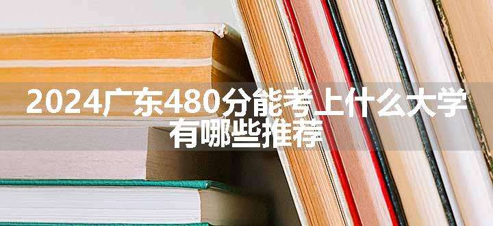 2024广东480分能考上什么大学 有哪些推荐