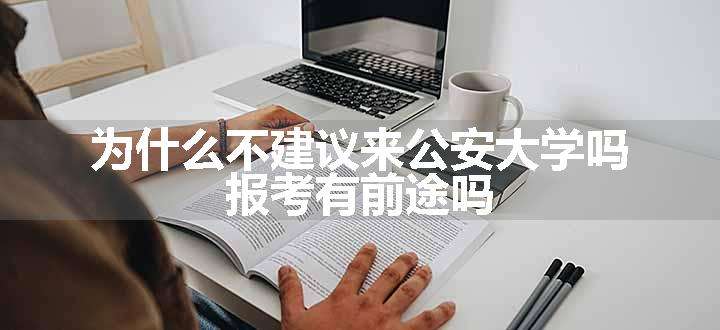 为什么不建议来公安大学吗 报考有前途吗