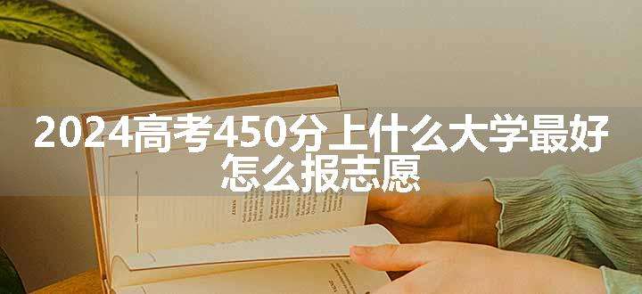 2024高考450分上什么大学最好 怎么报志愿