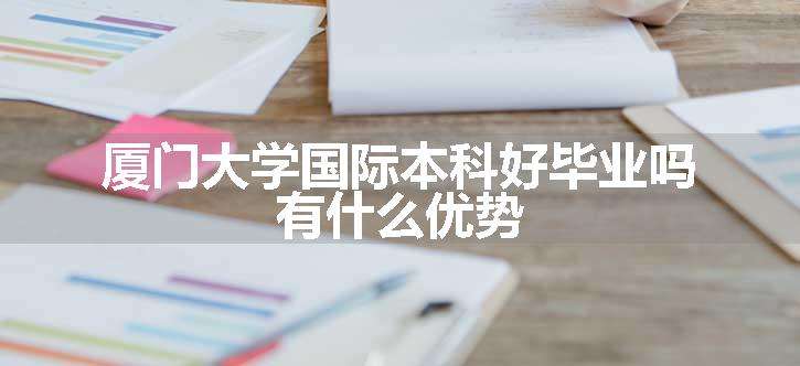 厦门大学国际本科好毕业吗 有什么优势