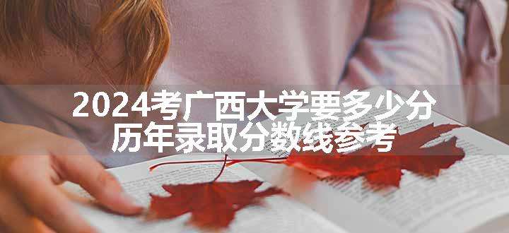 2024考广西大学要多少分 历年录取分数线参考