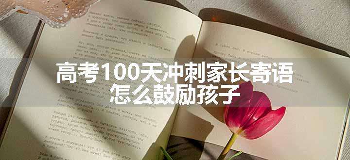 高考100天冲刺家长寄语 怎么鼓励孩子