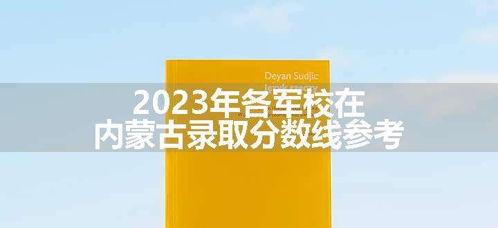 2023年各军校在内蒙古录取分数线参考