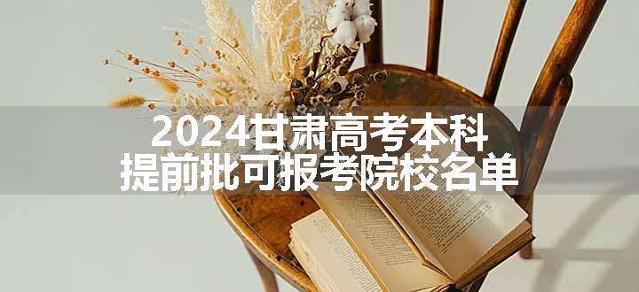 2024甘肃高考本科提前批可报考院校名单