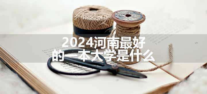 2024河南最好的一本大学是什么