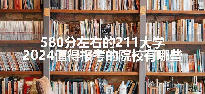 580分左右的211大学 2024值得报考的院校有哪些