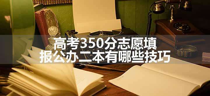 高考350分志愿填报公办二本有哪些技巧