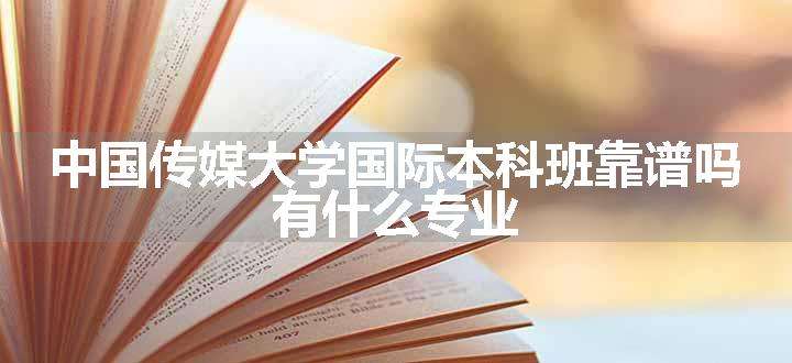 中国传媒大学国际本科班靠谱吗 有什么专业