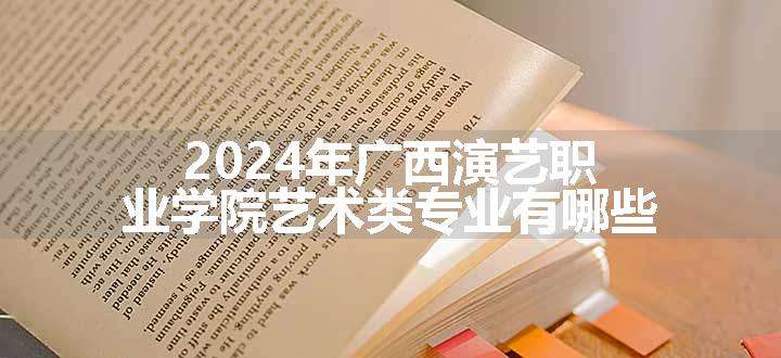 2024年广西演艺职业学院艺术类专业有哪些