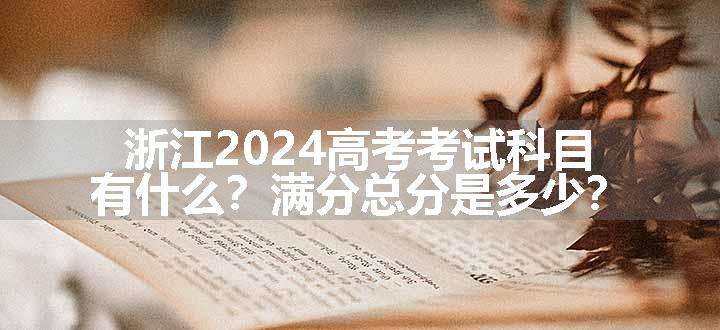 浙江2024高考考试科目有什么？满分总分是多少？