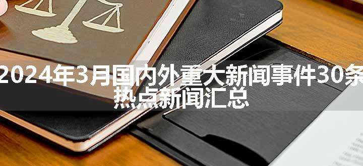 2024年3月国内外重大新闻事件30条 热点新闻汇总