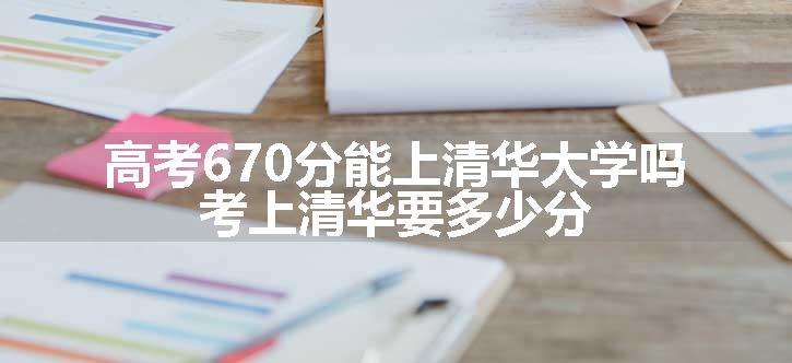 高考670分能上清华大学吗 考上清华要多少分 