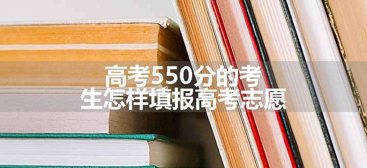 高考550分的考生怎样填报高考志愿