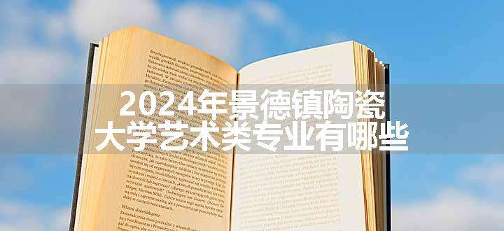 2024年景德镇陶瓷大学艺术类专业有哪些