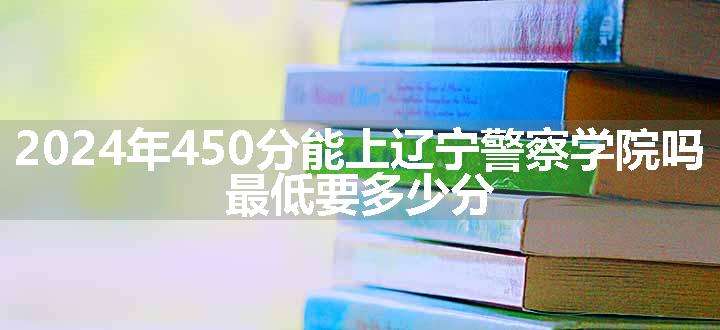 2024年450分能上辽宁警察学院吗 最低要多少分