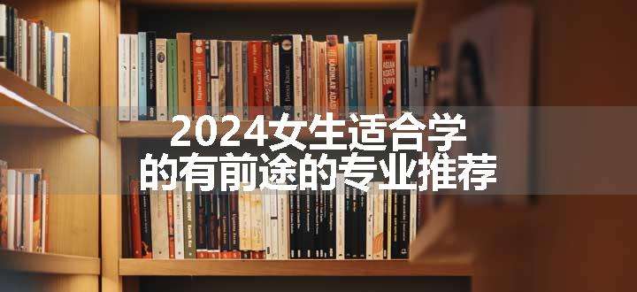 2024女生适合学的有前途的专业推荐