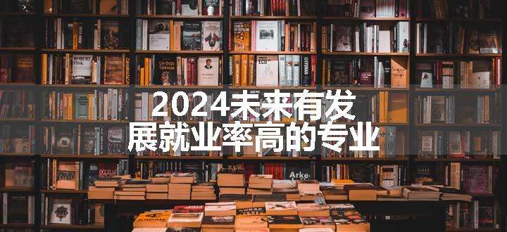 2024未来有发展就业率高的专业