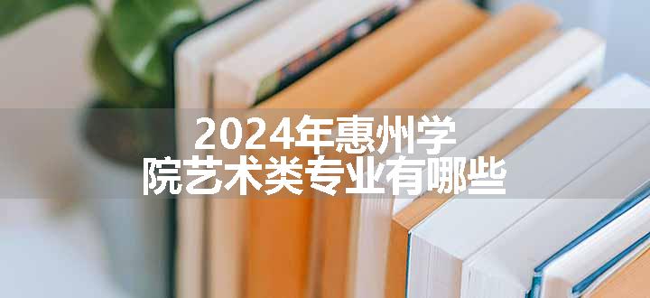 2024年惠州学院艺术类专业有哪些
