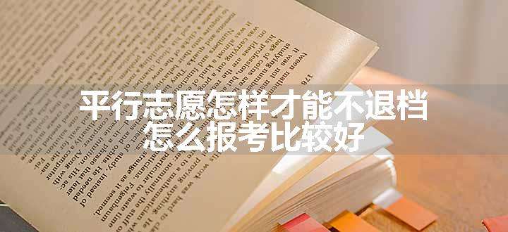 平行志愿怎样才能不退档 怎么报考比较好