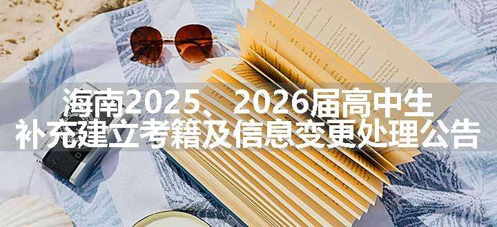 海南2025、2026届高中生补充建立考籍及信息变更处理公告