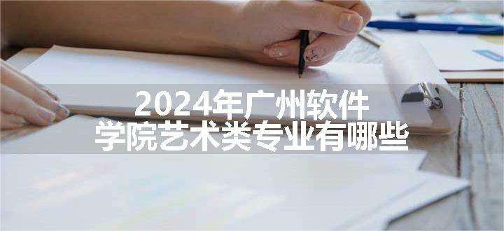 2024年广州软件学院艺术类专业有哪些