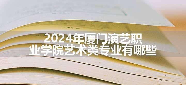 2024年厦门演艺职业学院艺术类专业有哪些