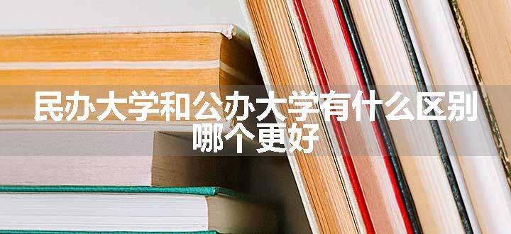 民办大学和公办大学有什么区别 哪个更好