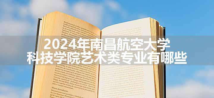 2024年南昌航空大学科技学院艺术类专业有哪些