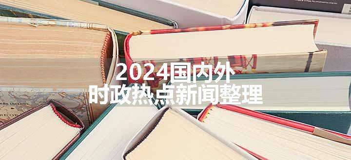 2024国内外时政热点新闻整理