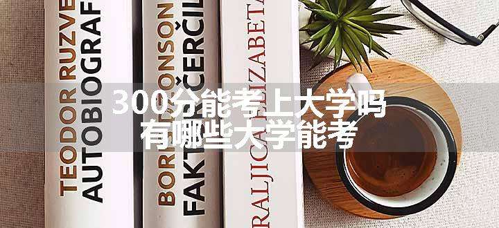 300分能考上大学吗 有哪些大学能考