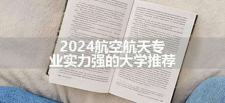 2024航空航天专业实力强的大学推荐