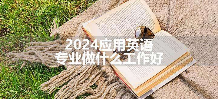 2024应用英语专业做什么工作好