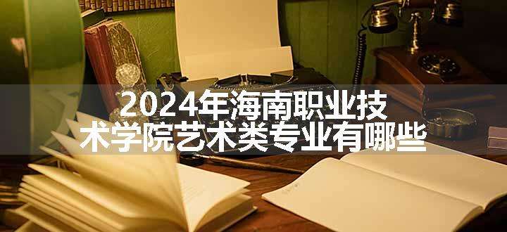 2024年海南职业技术学院艺术类专业有哪些