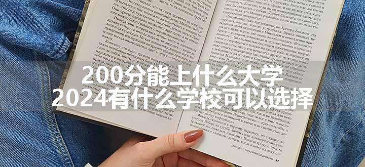 200分能上什么大学 2024有什么学校可以选择