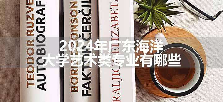 2024年广东海洋大学艺术类专业有哪些