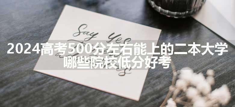 2024高考500分左右能上的二本大学 