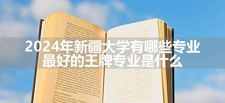 2024年新疆大学有哪些专业 最好的王牌专业是什么