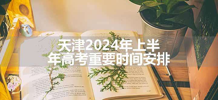 天津2024年上半年高考重要时间安排