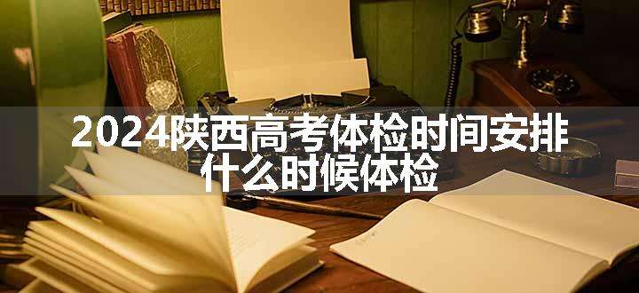 2024陕西高考体检时间安排 什么时候体检