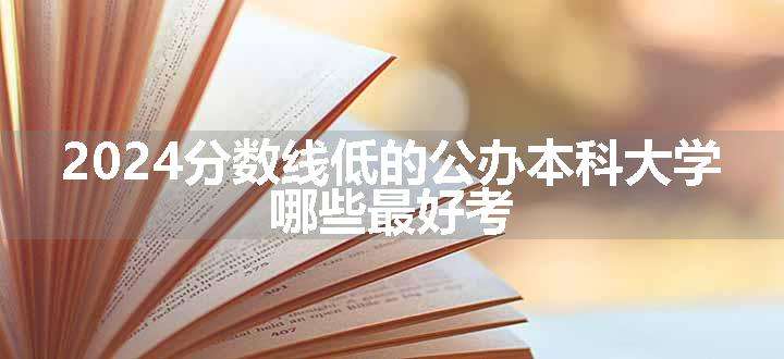 2024分数线低的公办本科大学 哪些最好考