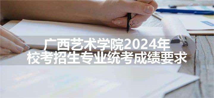 广西艺术学院2024年校考招生专业统考成绩要求