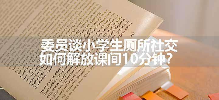 委员谈小学生厕所社交，如何解放课间10分钟？