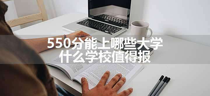 550分能上哪些大学 什么学校值得报