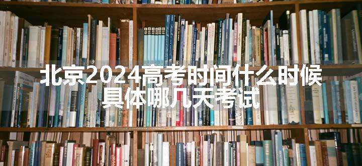 北京2024高考时间什么时候 具体哪几天考试