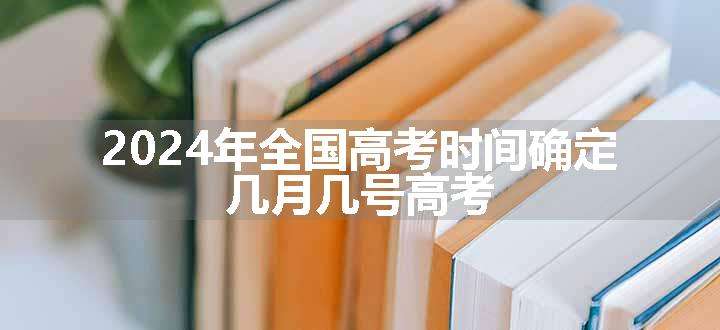 2024年全国高考时间确定 几月几号高考